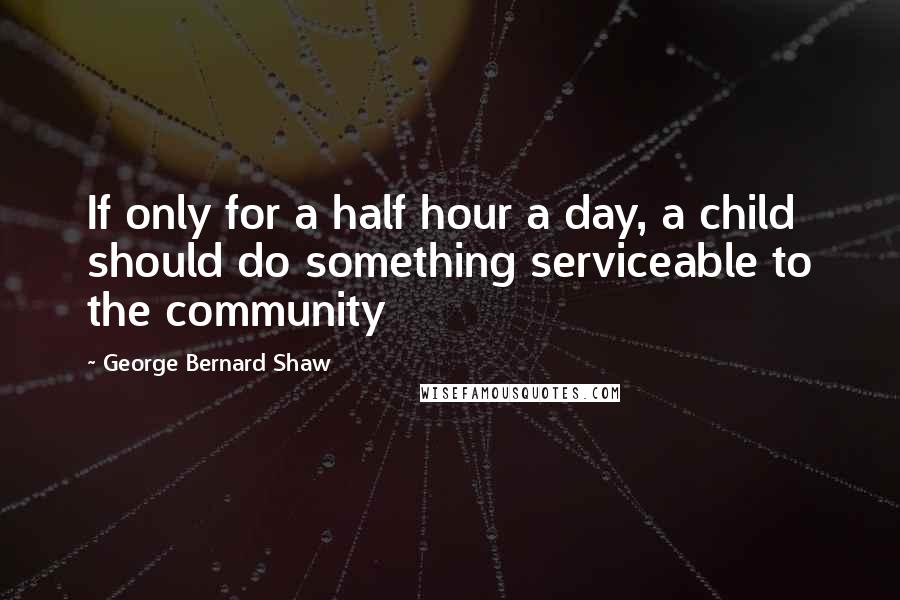 George Bernard Shaw Quotes: If only for a half hour a day, a child should do something serviceable to the community