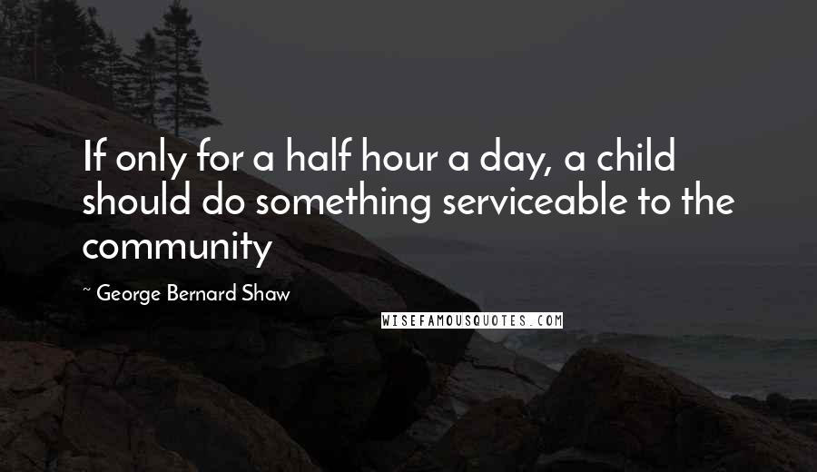 George Bernard Shaw Quotes: If only for a half hour a day, a child should do something serviceable to the community