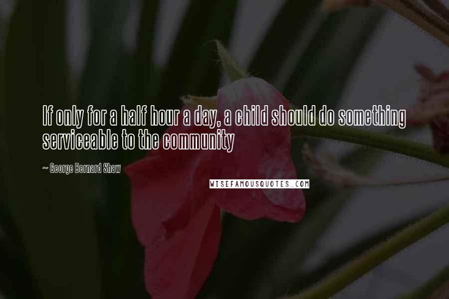 George Bernard Shaw Quotes: If only for a half hour a day, a child should do something serviceable to the community