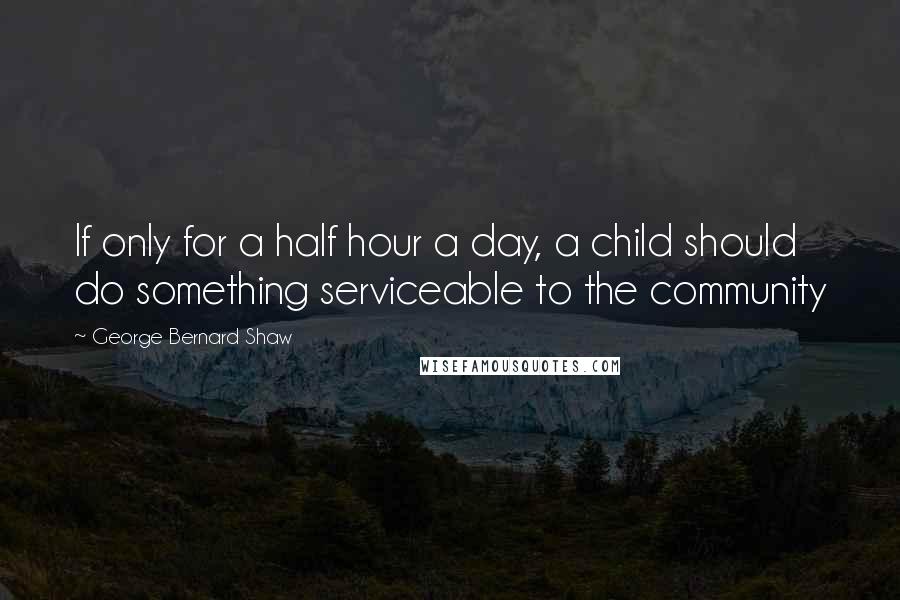 George Bernard Shaw Quotes: If only for a half hour a day, a child should do something serviceable to the community