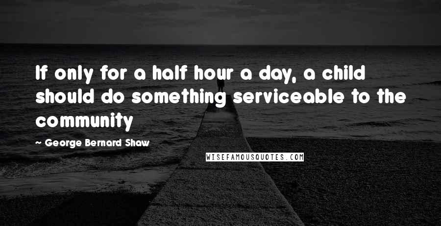 George Bernard Shaw Quotes: If only for a half hour a day, a child should do something serviceable to the community