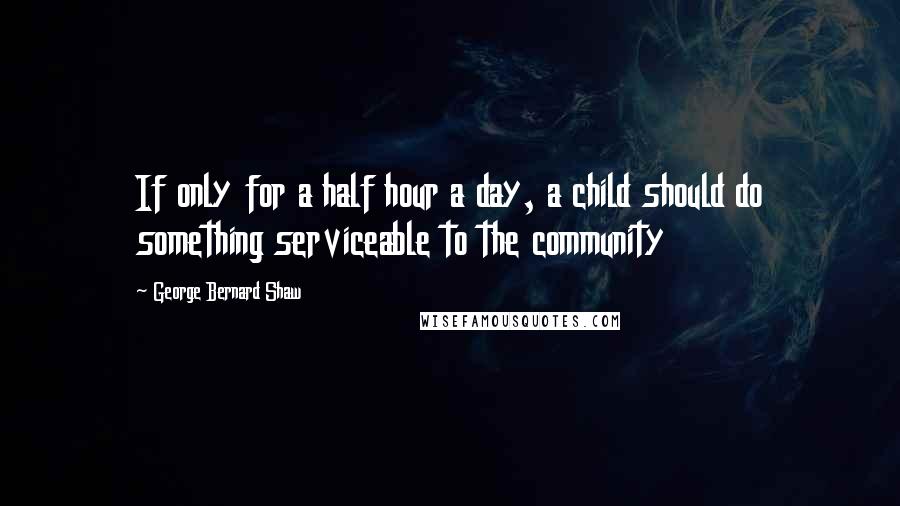 George Bernard Shaw Quotes: If only for a half hour a day, a child should do something serviceable to the community