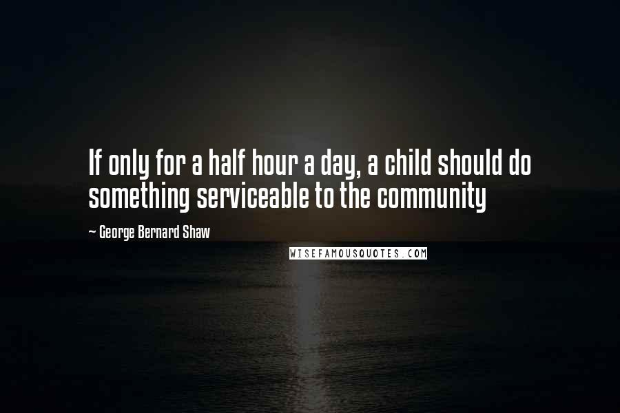 George Bernard Shaw Quotes: If only for a half hour a day, a child should do something serviceable to the community