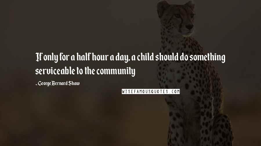 George Bernard Shaw Quotes: If only for a half hour a day, a child should do something serviceable to the community