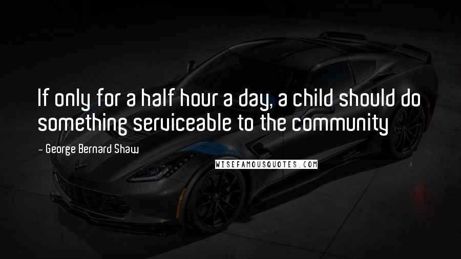 George Bernard Shaw Quotes: If only for a half hour a day, a child should do something serviceable to the community