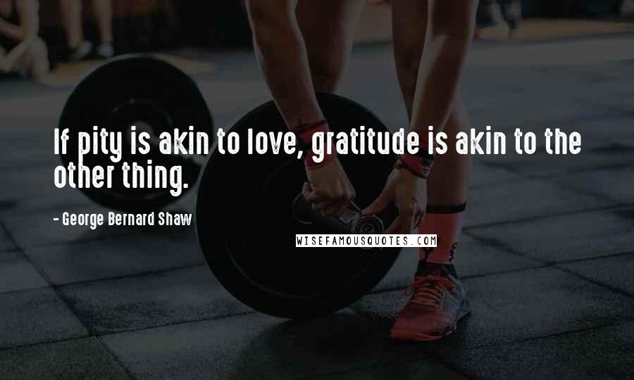 George Bernard Shaw Quotes: If pity is akin to love, gratitude is akin to the other thing.