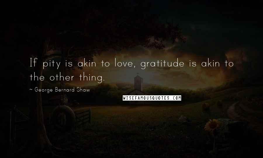 George Bernard Shaw Quotes: If pity is akin to love, gratitude is akin to the other thing.