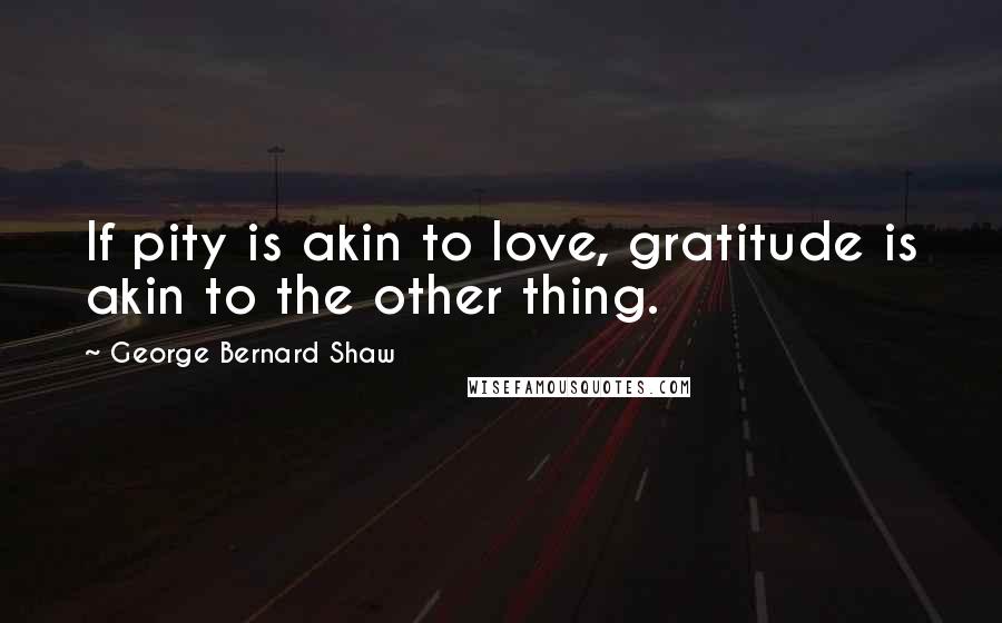 George Bernard Shaw Quotes: If pity is akin to love, gratitude is akin to the other thing.
