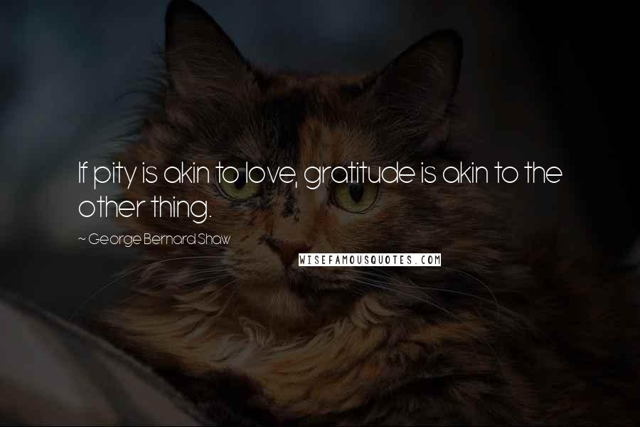 George Bernard Shaw Quotes: If pity is akin to love, gratitude is akin to the other thing.