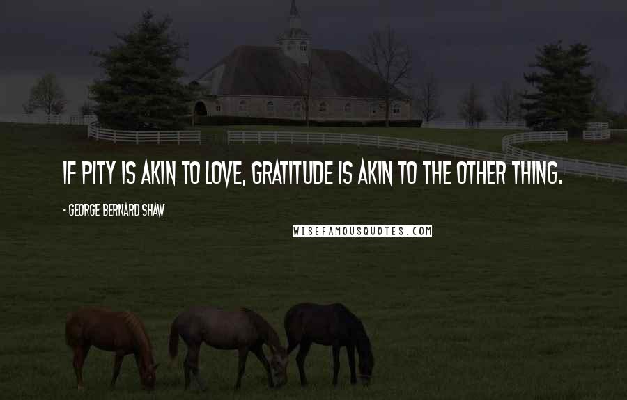 George Bernard Shaw Quotes: If pity is akin to love, gratitude is akin to the other thing.