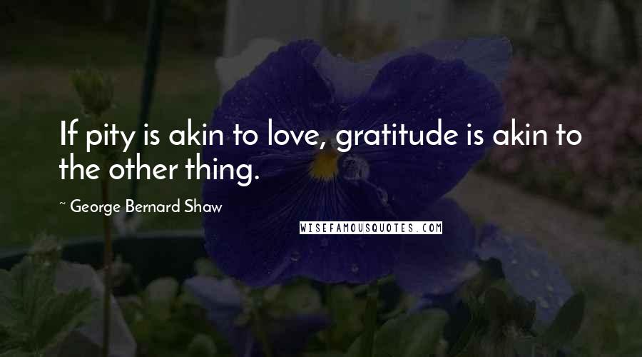 George Bernard Shaw Quotes: If pity is akin to love, gratitude is akin to the other thing.