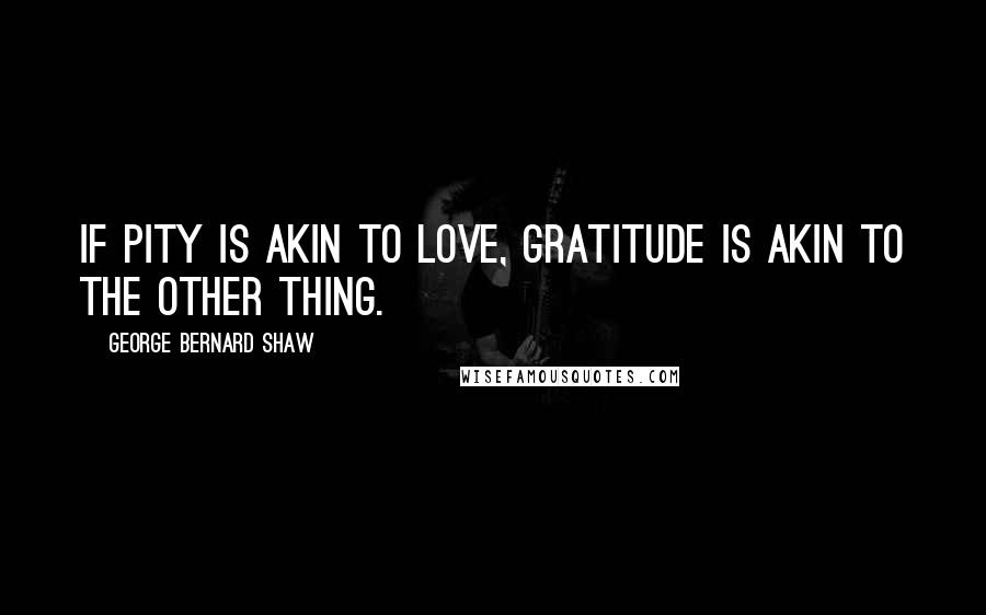 George Bernard Shaw Quotes: If pity is akin to love, gratitude is akin to the other thing.