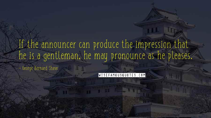 George Bernard Shaw Quotes: If the announcer can produce the impression that he is a gentleman, he may pronounce as he pleases.