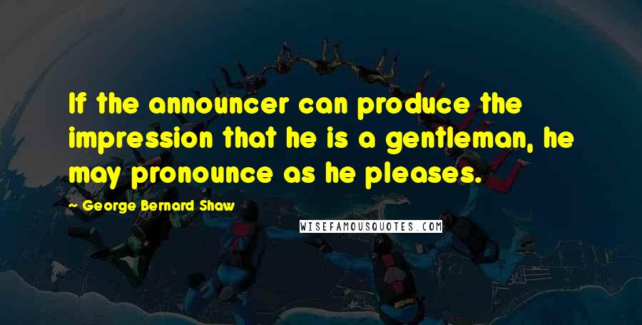 George Bernard Shaw Quotes: If the announcer can produce the impression that he is a gentleman, he may pronounce as he pleases.