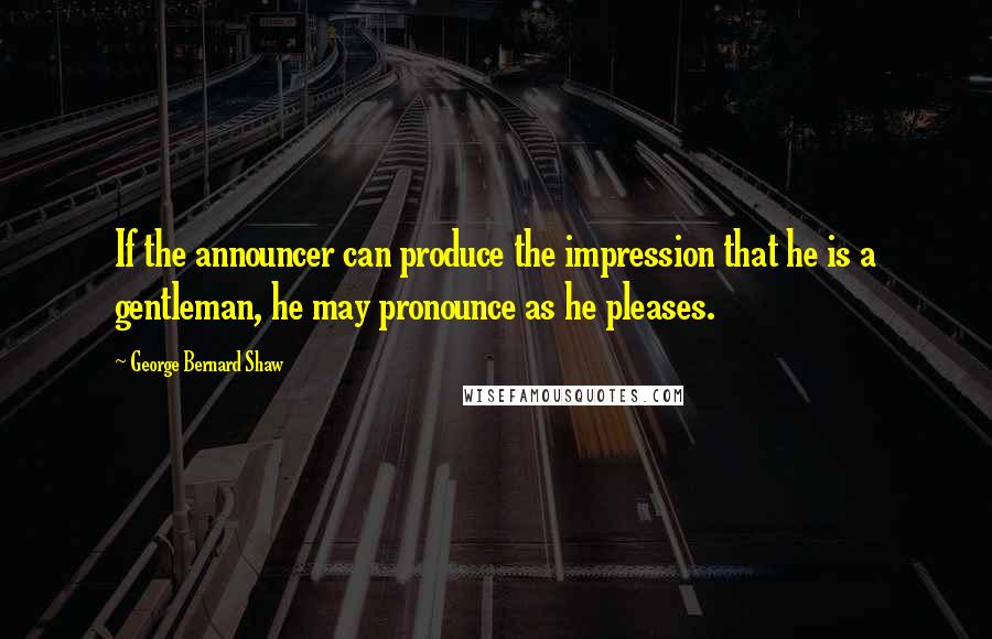 George Bernard Shaw Quotes: If the announcer can produce the impression that he is a gentleman, he may pronounce as he pleases.