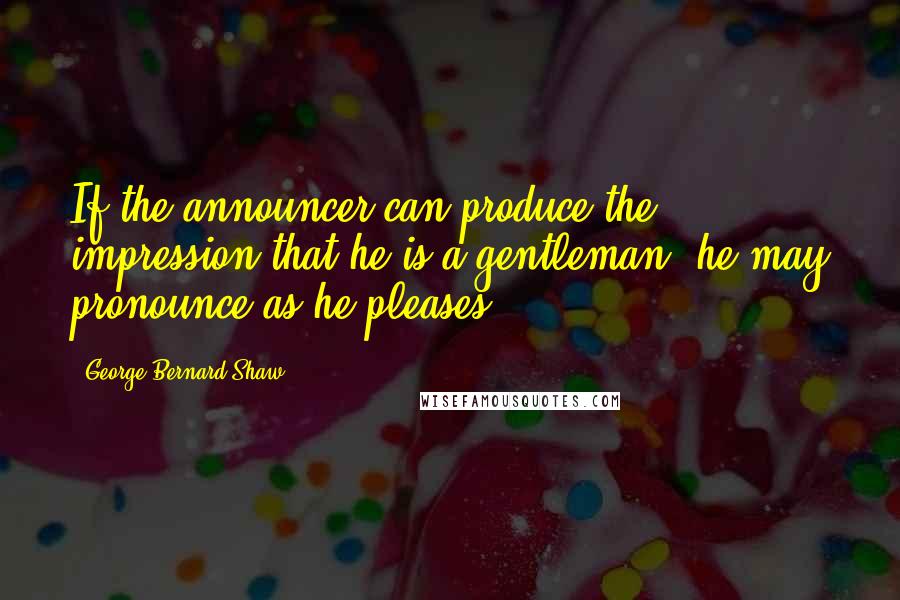 George Bernard Shaw Quotes: If the announcer can produce the impression that he is a gentleman, he may pronounce as he pleases.