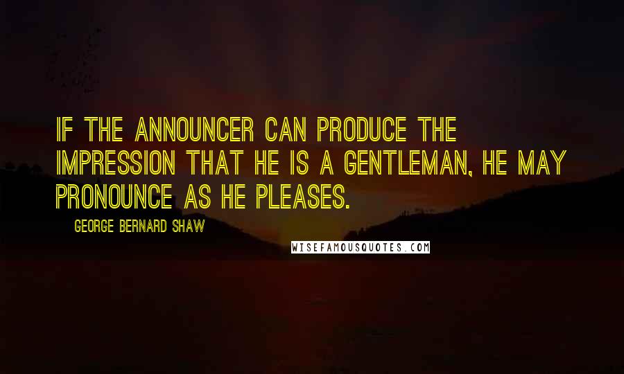 George Bernard Shaw Quotes: If the announcer can produce the impression that he is a gentleman, he may pronounce as he pleases.