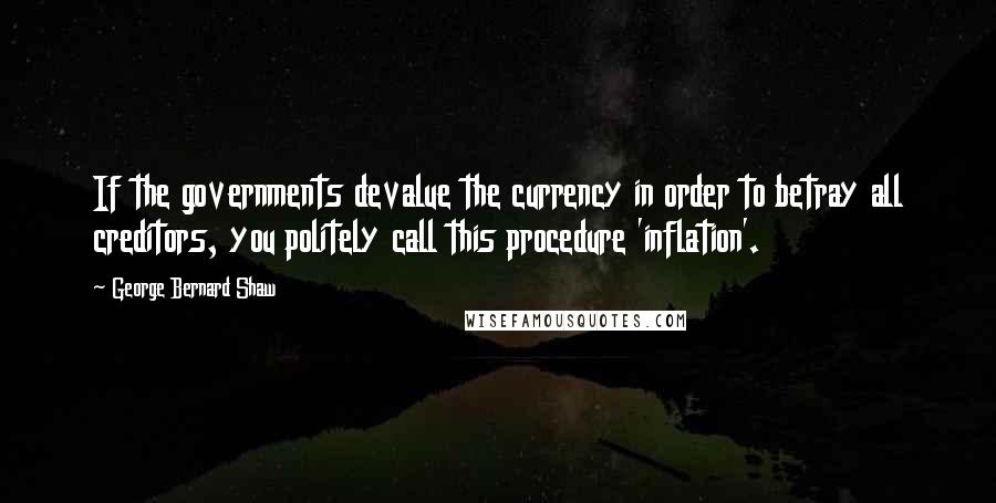 George Bernard Shaw Quotes: If the governments devalue the currency in order to betray all creditors, you politely call this procedure 'inflation'.