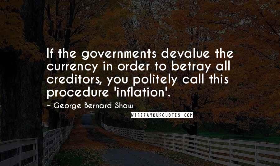George Bernard Shaw Quotes: If the governments devalue the currency in order to betray all creditors, you politely call this procedure 'inflation'.