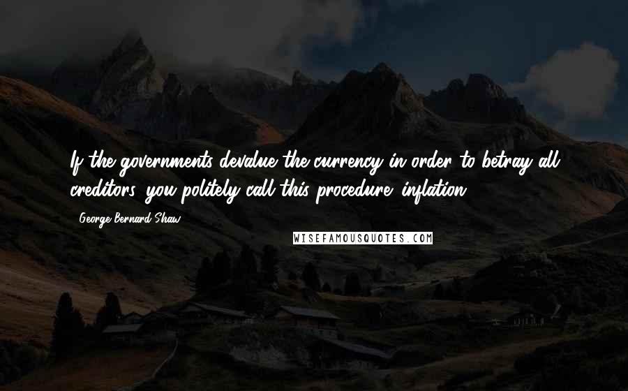 George Bernard Shaw Quotes: If the governments devalue the currency in order to betray all creditors, you politely call this procedure 'inflation'.