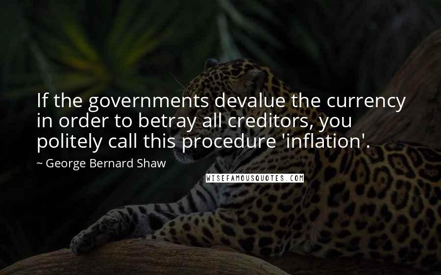 George Bernard Shaw Quotes: If the governments devalue the currency in order to betray all creditors, you politely call this procedure 'inflation'.