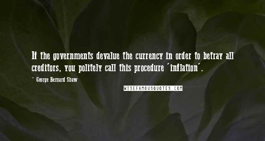 George Bernard Shaw Quotes: If the governments devalue the currency in order to betray all creditors, you politely call this procedure 'inflation'.