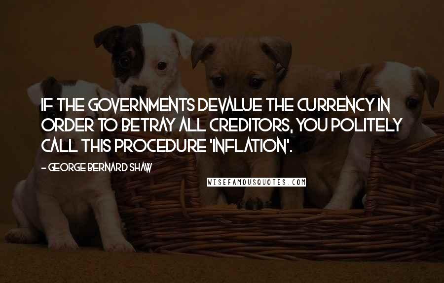 George Bernard Shaw Quotes: If the governments devalue the currency in order to betray all creditors, you politely call this procedure 'inflation'.