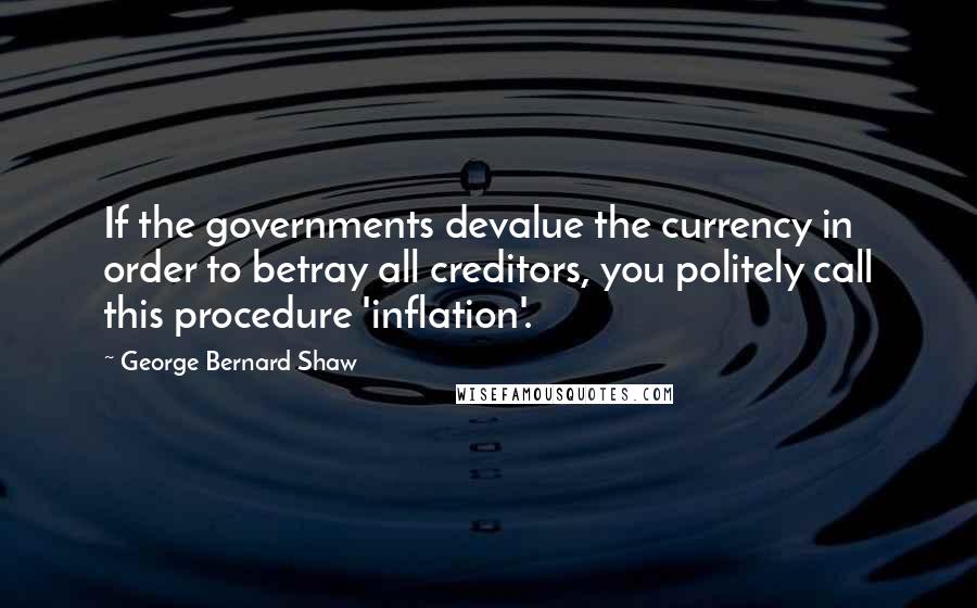 George Bernard Shaw Quotes: If the governments devalue the currency in order to betray all creditors, you politely call this procedure 'inflation'.