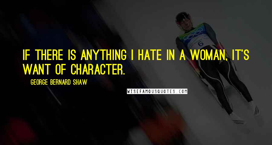 George Bernard Shaw Quotes: If there is anything I hate in a woman, it's want of character.