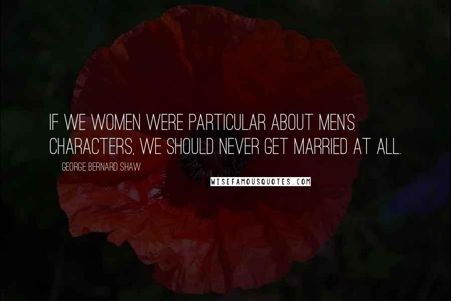 George Bernard Shaw Quotes: If we women were particular about men's characters, we should never get married at all.