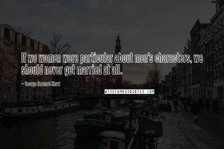 George Bernard Shaw Quotes: If we women were particular about men's characters, we should never get married at all.