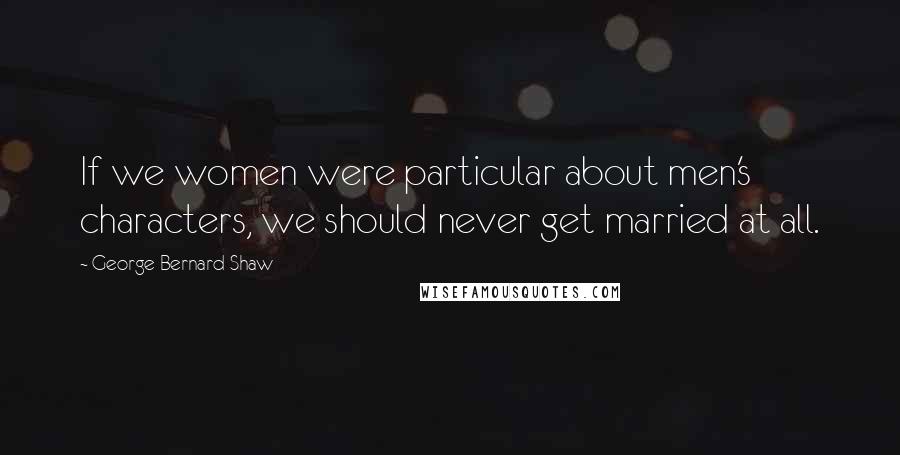 George Bernard Shaw Quotes: If we women were particular about men's characters, we should never get married at all.