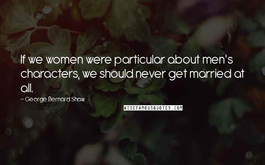 George Bernard Shaw Quotes: If we women were particular about men's characters, we should never get married at all.