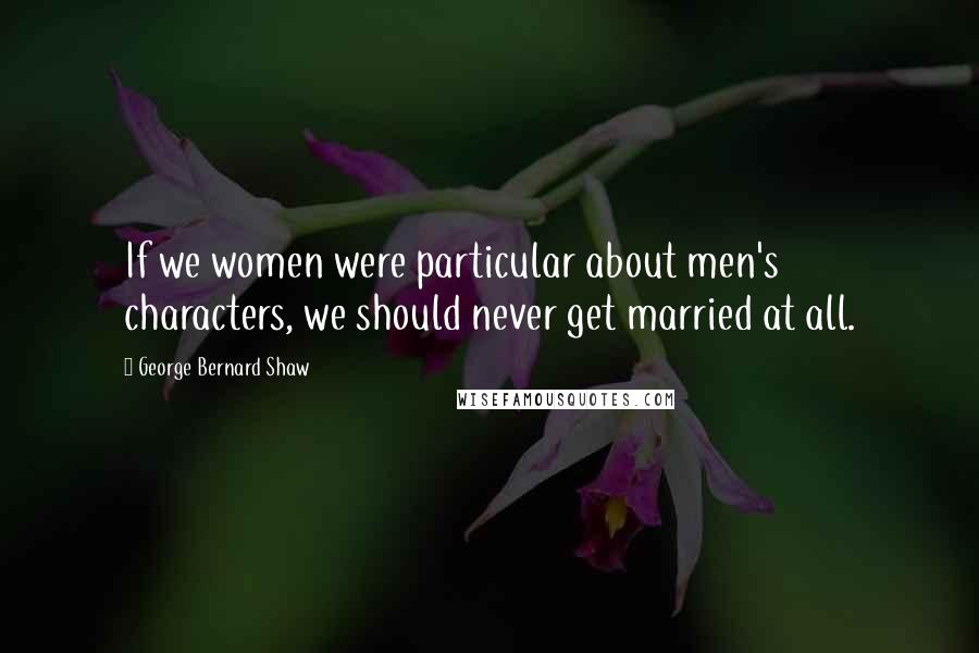 George Bernard Shaw Quotes: If we women were particular about men's characters, we should never get married at all.