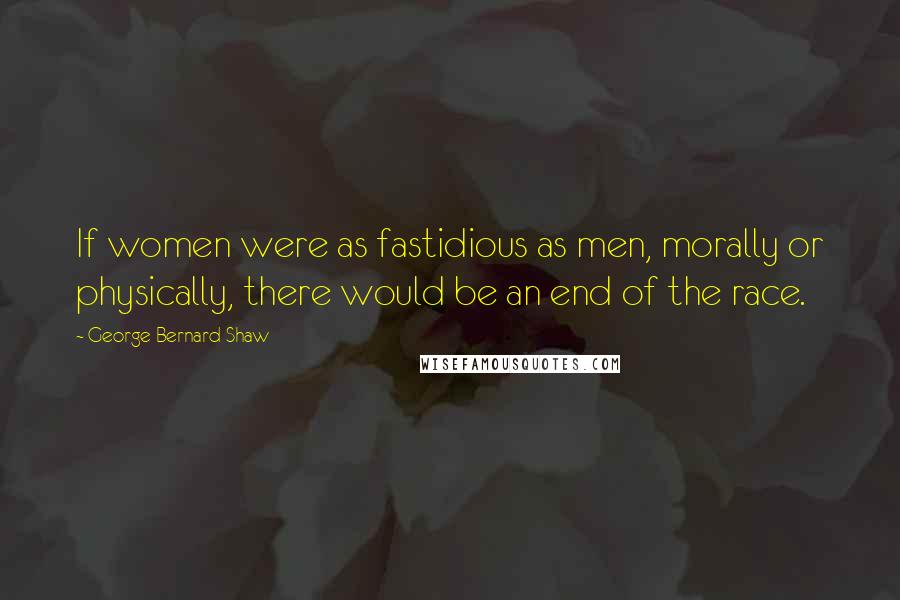 George Bernard Shaw Quotes: If women were as fastidious as men, morally or physically, there would be an end of the race.