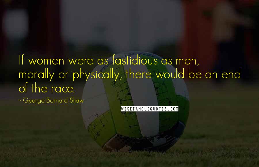George Bernard Shaw Quotes: If women were as fastidious as men, morally or physically, there would be an end of the race.