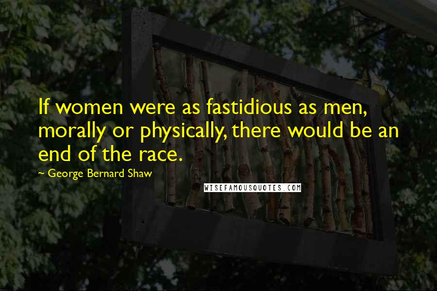 George Bernard Shaw Quotes: If women were as fastidious as men, morally or physically, there would be an end of the race.