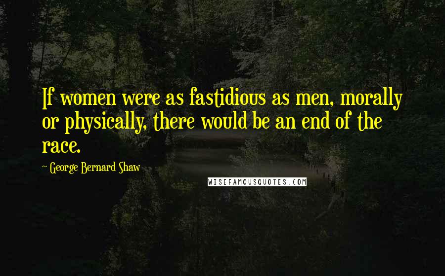 George Bernard Shaw Quotes: If women were as fastidious as men, morally or physically, there would be an end of the race.