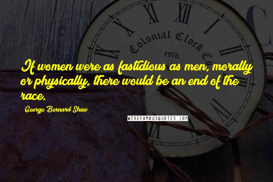 George Bernard Shaw Quotes: If women were as fastidious as men, morally or physically, there would be an end of the race.