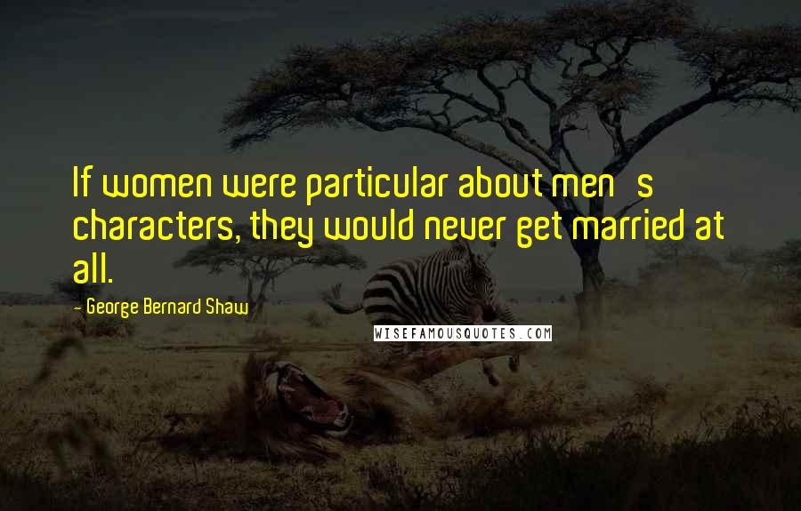 George Bernard Shaw Quotes: If women were particular about men's characters, they would never get married at all.