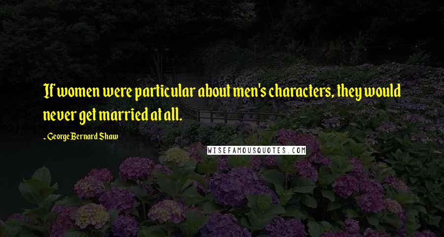 George Bernard Shaw Quotes: If women were particular about men's characters, they would never get married at all.