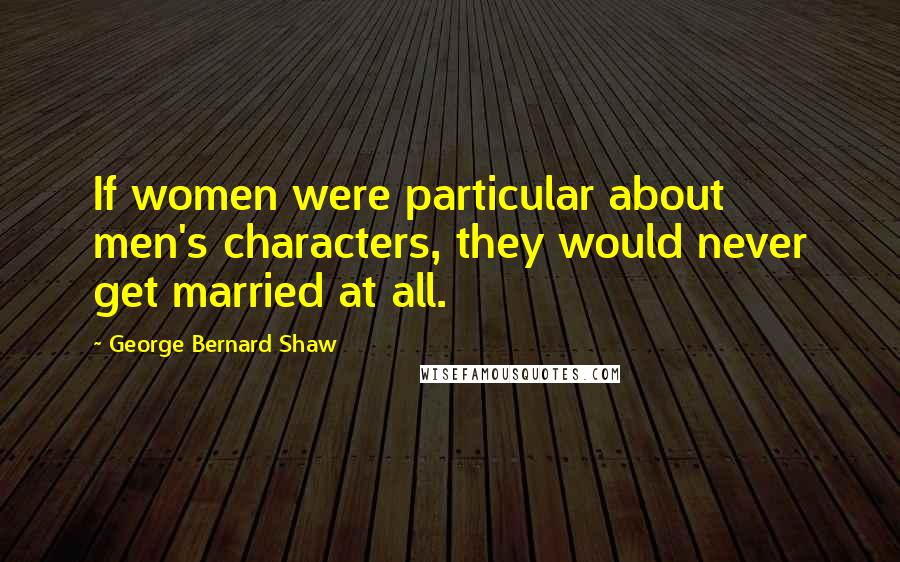 George Bernard Shaw Quotes: If women were particular about men's characters, they would never get married at all.