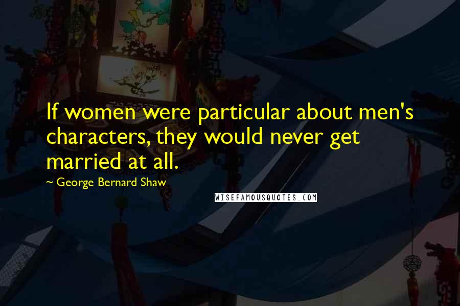 George Bernard Shaw Quotes: If women were particular about men's characters, they would never get married at all.