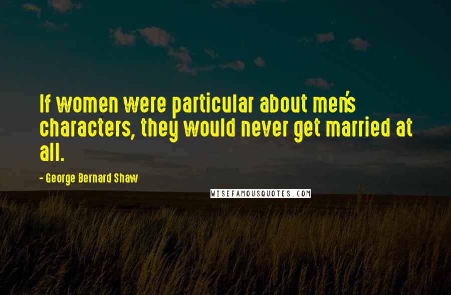 George Bernard Shaw Quotes: If women were particular about men's characters, they would never get married at all.