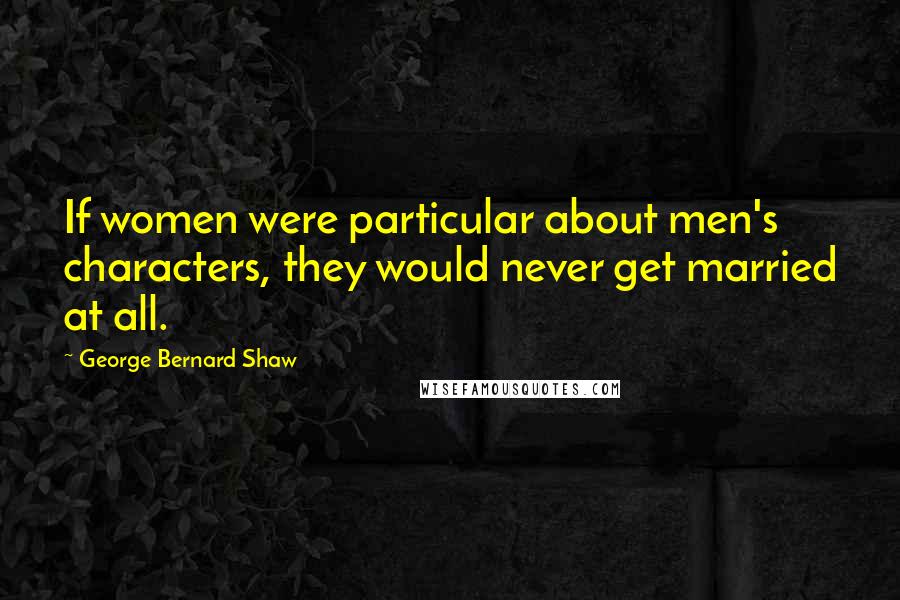 George Bernard Shaw Quotes: If women were particular about men's characters, they would never get married at all.