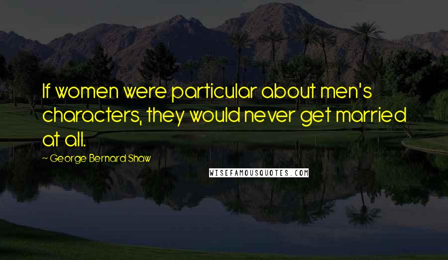 George Bernard Shaw Quotes: If women were particular about men's characters, they would never get married at all.