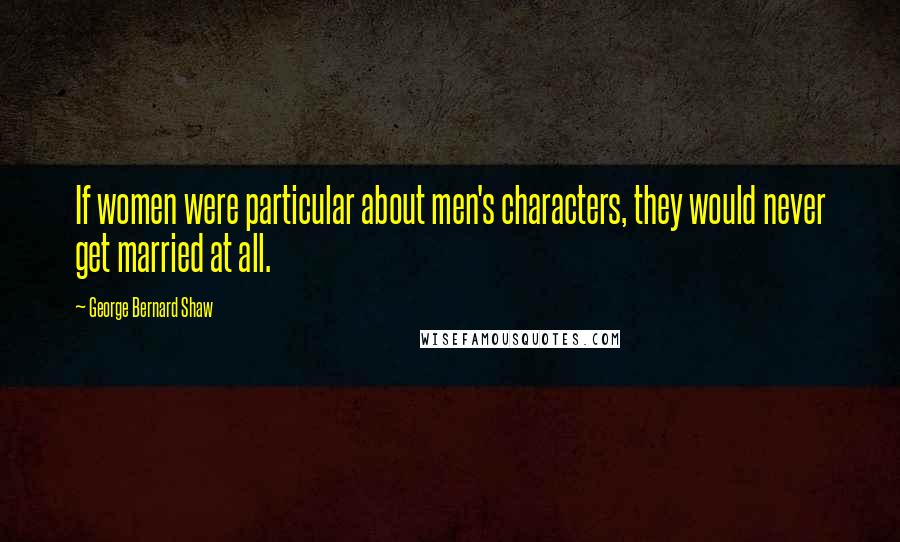 George Bernard Shaw Quotes: If women were particular about men's characters, they would never get married at all.