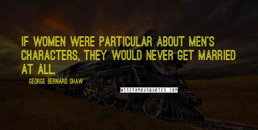 George Bernard Shaw Quotes: If women were particular about men's characters, they would never get married at all.