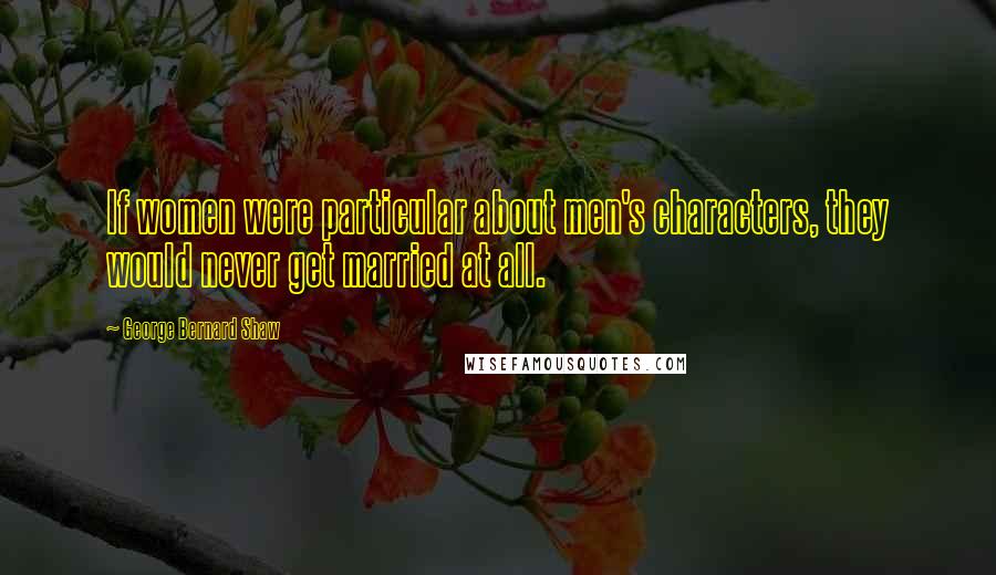 George Bernard Shaw Quotes: If women were particular about men's characters, they would never get married at all.
