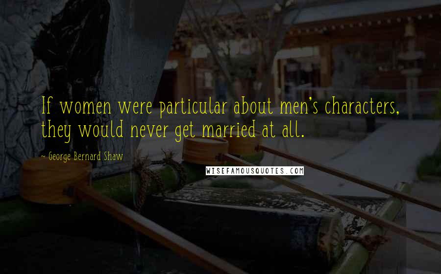 George Bernard Shaw Quotes: If women were particular about men's characters, they would never get married at all.